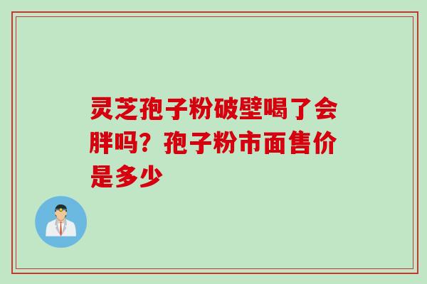 灵芝孢子粉破壁喝了会胖吗？孢子粉市面售价是多少