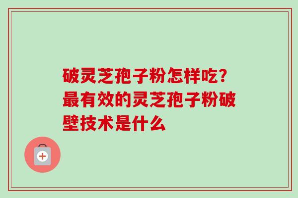 破灵芝孢子粉怎样吃？最有效的灵芝孢子粉破壁技术是什么