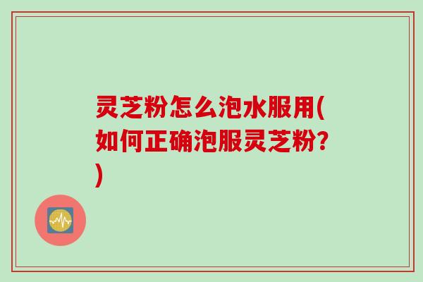 灵芝粉怎么泡水服用(如何正确泡服灵芝粉？)