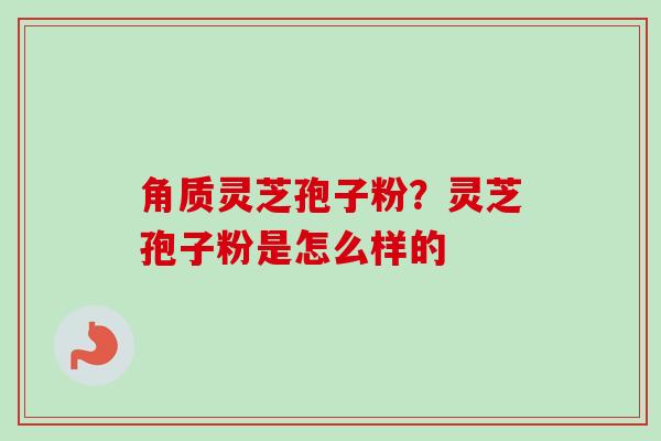 角质灵芝孢子粉？灵芝孢子粉是怎么样的