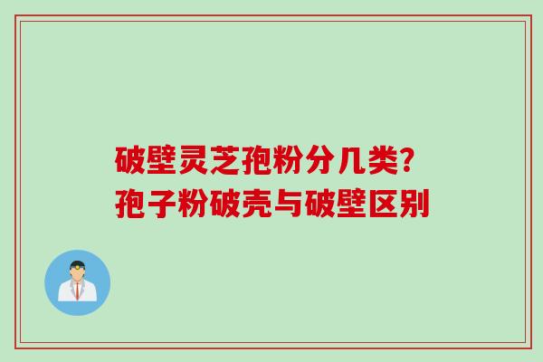 破壁灵芝孢粉分几类？孢子粉破壳与破壁区别