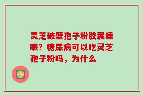 灵芝破壁孢子粉胶囊睡眠？糖尿病可以吃灵芝孢子粉吗，为什么