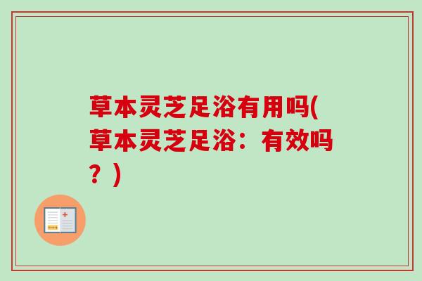 草本灵芝足浴有用吗(草本灵芝足浴：有效吗？)
