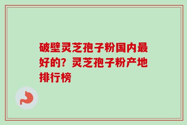 破壁灵芝孢子粉国内最好的？灵芝孢子粉产地排行榜