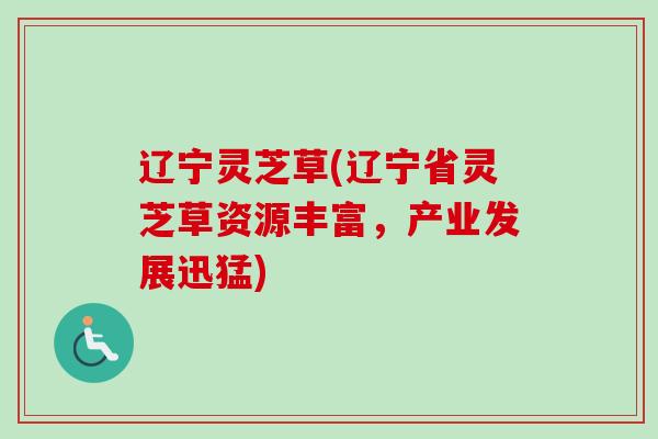 辽宁灵芝草(辽宁省灵芝草资源丰富，产业发展迅猛)