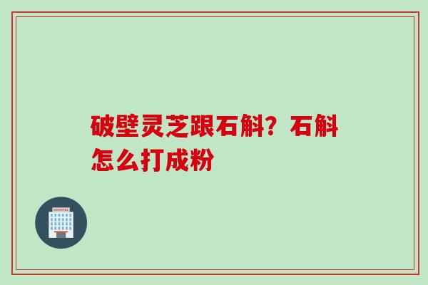 破壁灵芝跟石斛？石斛怎么打成粉
