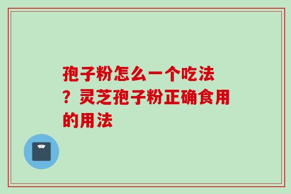 孢子粉怎么一个吃法 ？灵芝孢子粉正确食用的用法