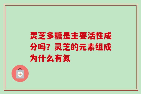 灵芝多糖是主要活性成分吗？灵芝的元素组成为什么有氮
