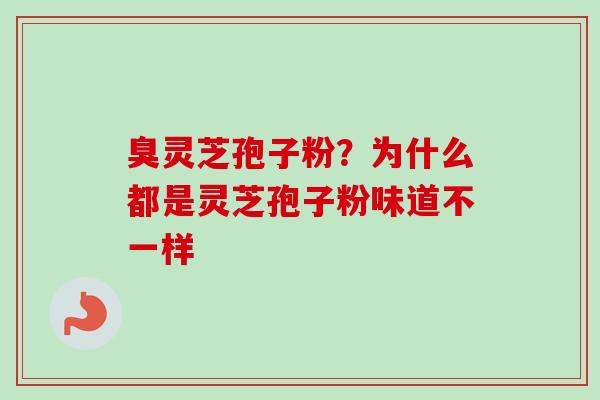 臭灵芝孢子粉？为什么都是灵芝孢子粉味道不一样