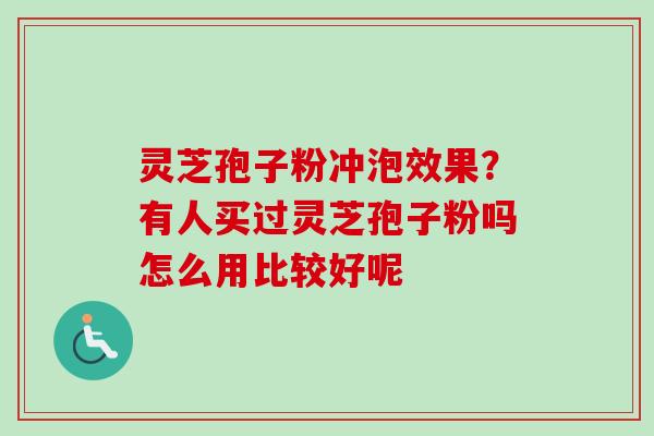 灵芝孢子粉冲泡效果？有人买过灵芝孢子粉吗怎么用比较好呢