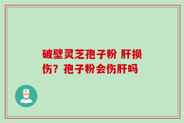 破壁灵芝孢子粉 肝损伤？孢子粉会伤肝吗