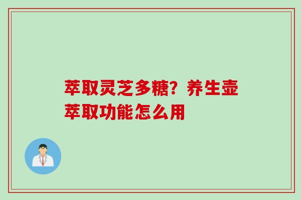 萃取灵芝多糖？养生壶萃取功能怎么用