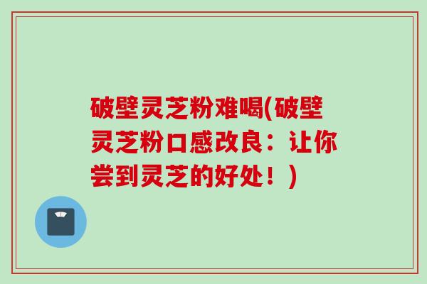 破壁灵芝粉难喝(破壁灵芝粉口感改良：让你尝到灵芝的好处！)