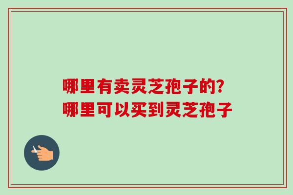 哪里有卖灵芝孢子的？哪里可以买到灵芝孢子