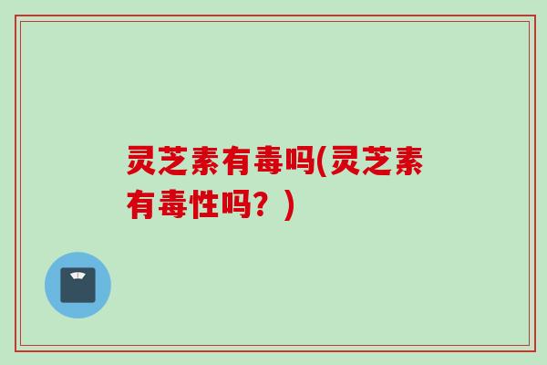 灵芝素有毒吗(灵芝素有毒性吗？)