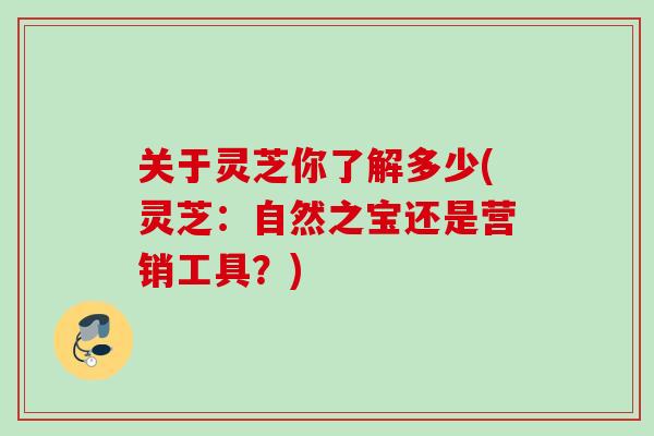 关于灵芝你了解多少(灵芝：自然之宝还是营销工具？)