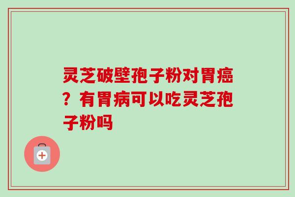 灵芝破壁孢子粉对胃癌？有胃病可以吃灵芝孢子粉吗