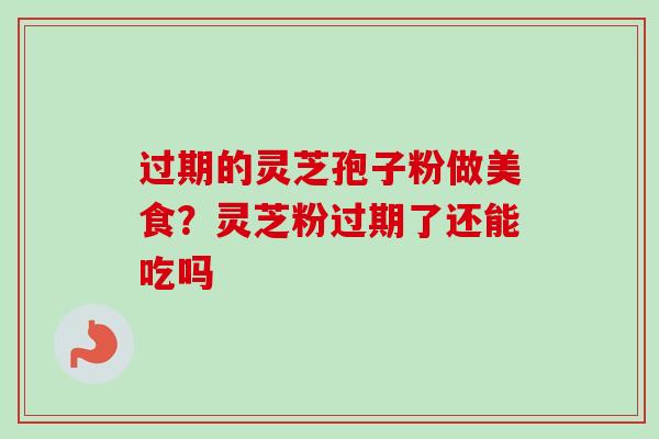 过期的灵芝孢子粉做美食？灵芝粉过期了还能吃吗