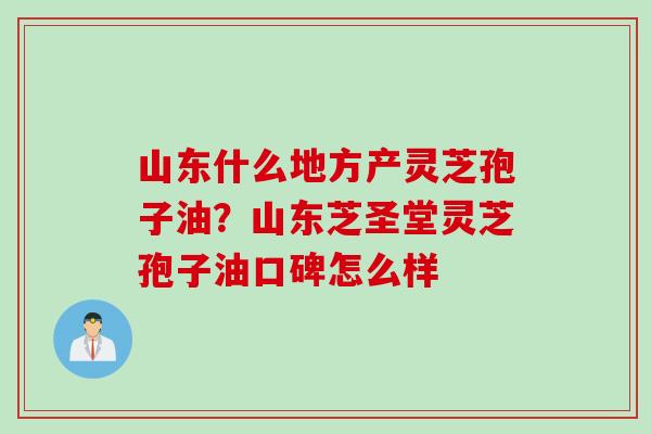 山东什么地方产灵芝孢子油?山东芝圣堂灵芝孢子油口碑怎么样 山东什么地方产灵芝孢子油?山东芝圣堂灵芝孢子油口碑怎么样