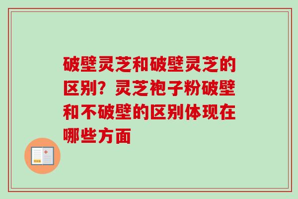 破壁灵芝和破壁灵芝的区别？灵芝袍子粉破壁和不破壁的区别体现在哪些方面