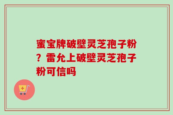 蜜宝牌破壁灵芝孢子粉？雷允上破壁灵芝孢子粉可信吗