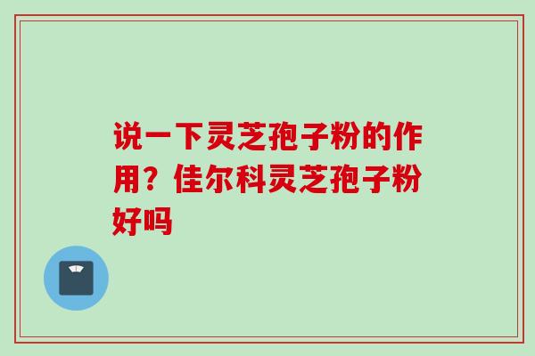 说一下灵芝孢子粉的作用？佳尔科灵芝孢子粉好吗