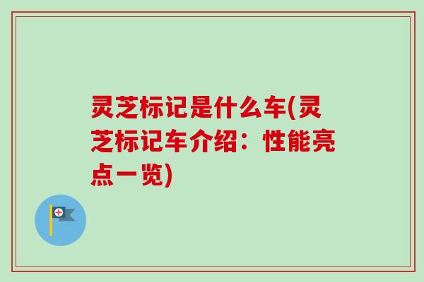 灵芝标记是什么车(灵芝标记车介绍：性能亮点一览)