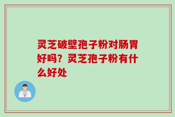 灵芝破壁孢子粉对肠胃好吗？灵芝孢子粉有什么好处