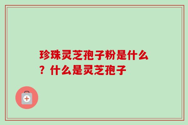 珍珠灵芝孢子粉是什么？什么是灵芝孢子