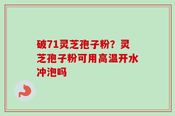 破71灵芝孢子粉？灵芝孢子粉可用高温开水冲泡吗
