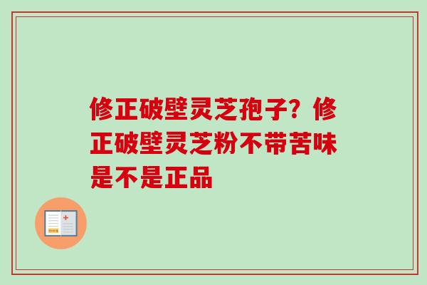 修正破壁灵芝孢子？修正破壁灵芝粉不带苦味是不是正品