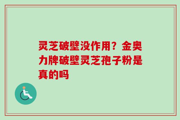灵芝破壁没作用?金奥力牌破壁灵芝孢子粉是真的吗 灵芝破壁没作用?金奥力牌破壁灵芝孢子粉是真的吗