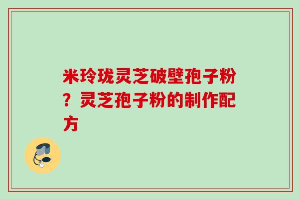 米玲珑灵芝破壁孢子粉？灵芝孢子粉的制作配方