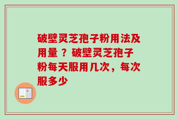 破壁灵芝孢子粉用法及用量 ？破壁灵芝孢子粉每天服用几次，每次服多少