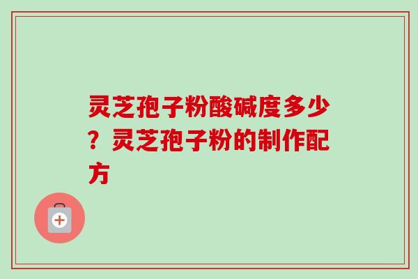 灵芝孢子粉酸碱度多少？灵芝孢子粉的制作配方