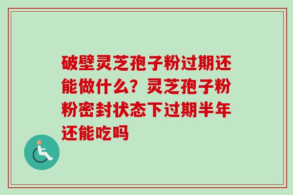 破壁灵芝孢子粉过期还能做什么？灵芝孢子粉粉密封状态下过期半年还能吃吗