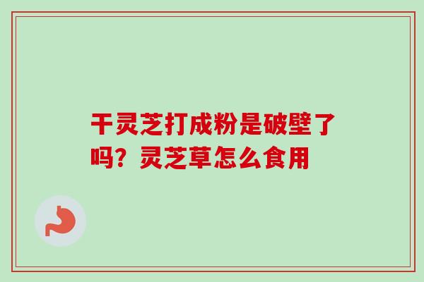 干灵芝打成粉是破壁了吗？灵芝草怎么食用