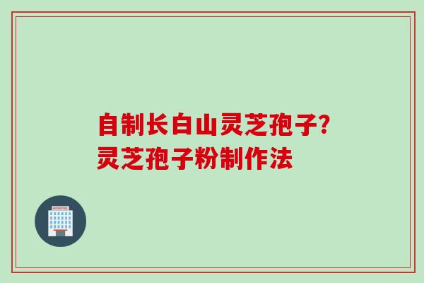 自制长白山灵芝孢子？灵芝孢子粉制作法