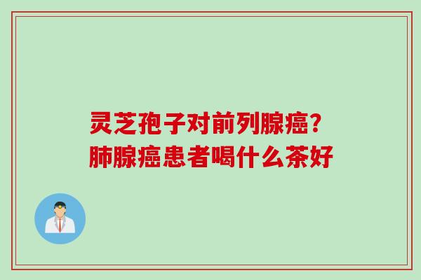 灵芝孢子对前列腺?腺患者喝什么茶好 灵芝孢子对前列腺?腺患者喝什么茶好