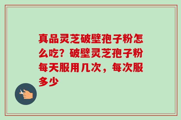 真品灵芝破壁孢子粉怎么吃？破壁灵芝孢子粉每天服用几次，每次服多少