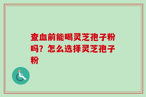 查血前能喝灵芝孢子粉吗？怎么选择灵芝孢子粉