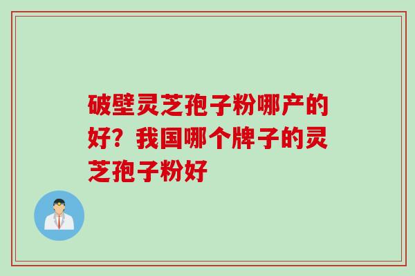 破壁灵芝孢子粉哪产的好？我国哪个牌子的灵芝孢子粉好