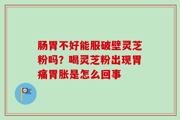 肠胃不好能服破壁灵芝粉吗？喝灵芝粉出现胃痛胃胀是怎么回事