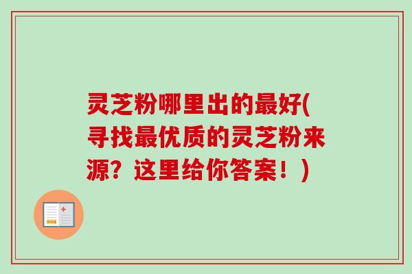 灵芝粉哪里出的最好(寻找最优质的灵芝粉来源？这里给你答案！)