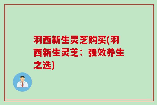 羽西新生灵芝购买(羽西新生灵芝：强效养生之选)