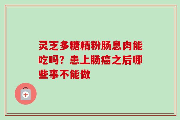 灵芝多糖精粉肠息肉能吃吗？患上肠癌之后哪些事不能做