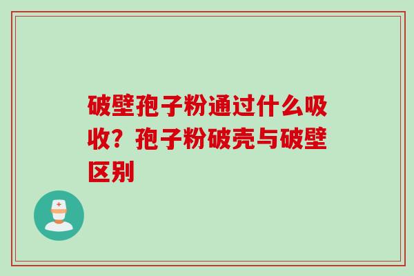 破壁孢子粉通过什么吸收？孢子粉破壳与破壁区别