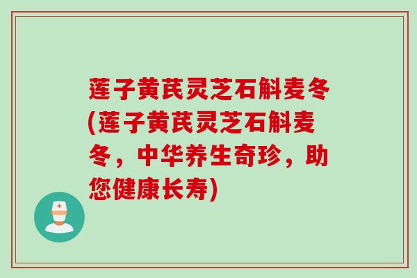莲子黄芪灵芝石斛麦冬(莲子黄芪灵芝石斛麦冬，中华养生奇珍，助您健康长寿)