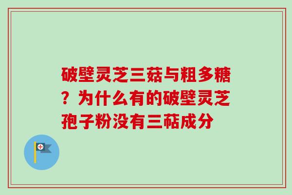破壁灵芝三菇与粗多糖？为什么有的破壁灵芝孢子粉没有三萜成分