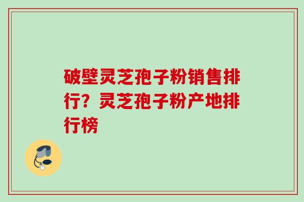 破壁灵芝孢子粉销售排行？灵芝孢子粉产地排行榜